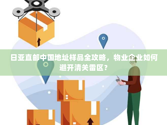 日亚直邮中国地址样品全攻略,物业企业如何避开清关雷区? 日亚直邮中国地址样品全攻略,物业企业如何避开清关雷区?