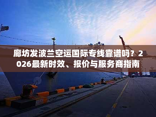 廊坊发波兰空运国际专线靠谱吗？2026最新时效、报价与服务商指南