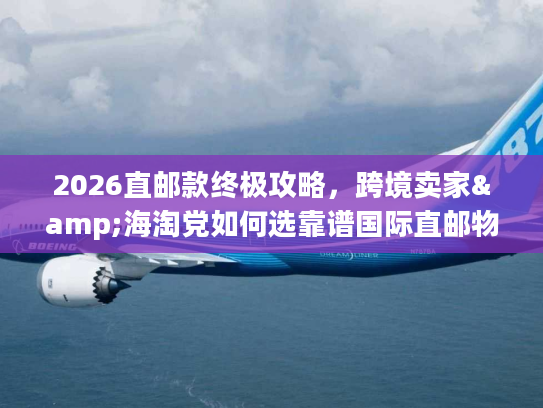 2026直邮款终极攻略，跨境卖家&海淘党如何选靠谱国际直邮物流？