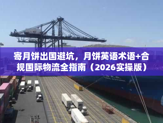 寄月饼出国避坑，月饼英语术语+合规国际物流全指南（2026实操版）