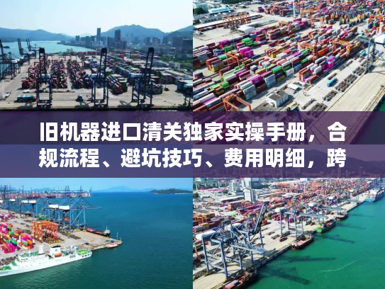 旧机器进口清关独家实操手册，合规流程、避坑技巧、费用明细，跨境老手私藏秘籍