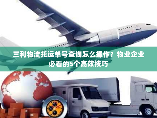 三利物流托运单号查询怎么操作?物业企业必看的5个高效技巧 三利物流托运单号查询怎么操作?物业企业必看的5个高效技巧