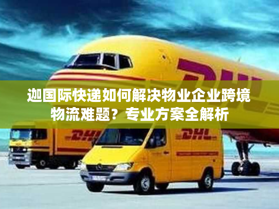 迦国际快递如何解决物业企业跨境物流难题?专业方案全解析 迦国际快递如何解决物业企业跨境物流难题?专业方案全解析