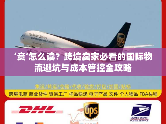 ‘贲’怎么读？跨境卖家必看的国际物流避坑与成本管控全攻略