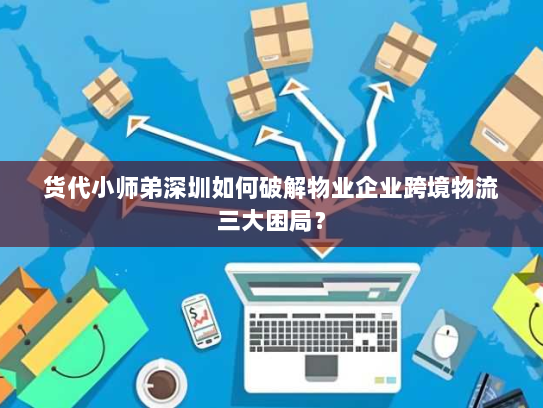 货代小师弟深圳如何破解物业企业跨境物流三大困局? 货代小师弟深圳如何破解物业企业跨境物流三大困局?