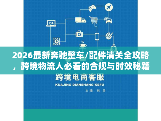 2026最新奔驰整车/配件清关全攻略，跨境物流人必看的合规与时效秘籍