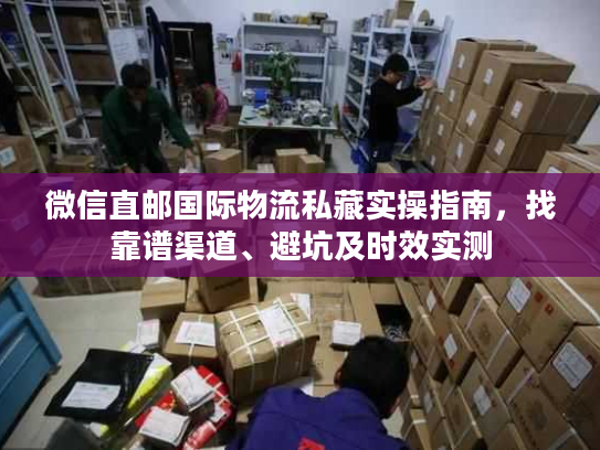 微信直邮国际物流私藏实操指南，找靠谱渠道、避坑及时效实测