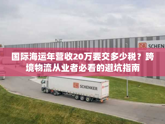 国际海运年营收20万要交多少税？跨境物流从业者必看的避坑指南