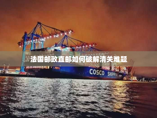 法国邮政直邮如何破解清关难题