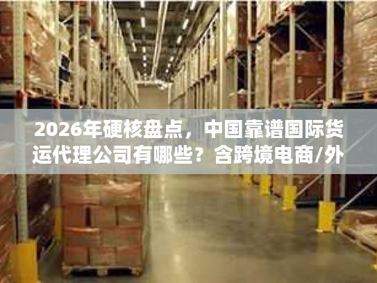 2026年硬核盘点，中国靠谱国际货运代理公司有哪些？含跨境电商/外贸专属方案
