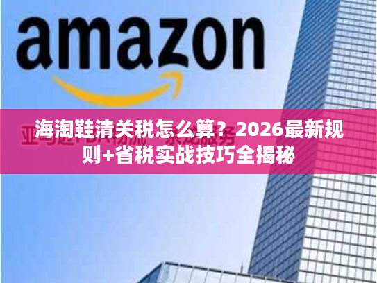 海淘鞋清关税怎么算？2026最新规则+省税实战技巧全揭秘