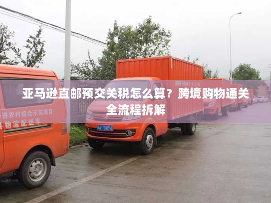 亚马逊直邮预交关税怎么算?跨境购物通关全流程拆解 亚马逊直邮预交关税怎么算?跨境购物通关全流程拆解