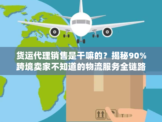 货运代理销售是干嘛的？揭秘90%跨境卖家不知道的物流服务全链路细节
