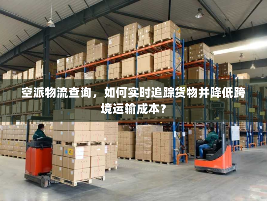 空派物流查询,如何实时追踪货物并降低跨境运输成本? 空派物流查询,如何实时追踪货物并降低跨境运输成本?