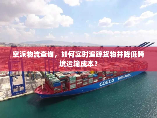 空派物流查询,如何实时追踪货物并降低跨境运输成本? 空派物流查询,如何实时追踪货物并降低跨境运输成本?