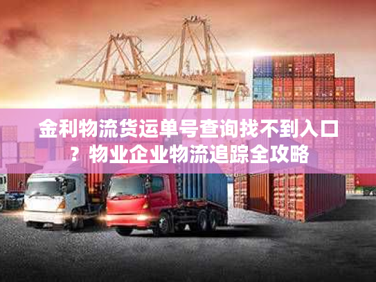 金利物流货运单号查询找不到入口？物业企业物流追踪全攻略