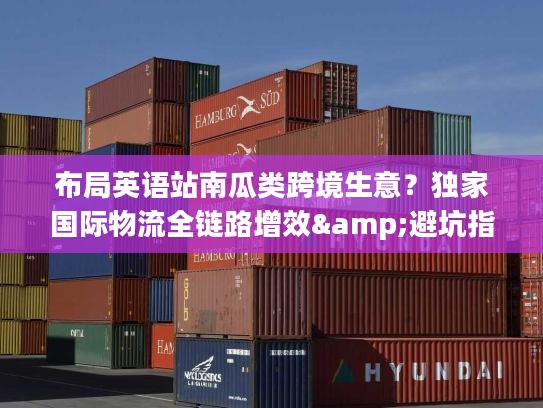 布局英语站南瓜类跨境生意？独家国际物流全链路增效&避坑指南