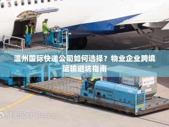 温州国际快递公司如何选择？物业企业跨境运输避坑指南