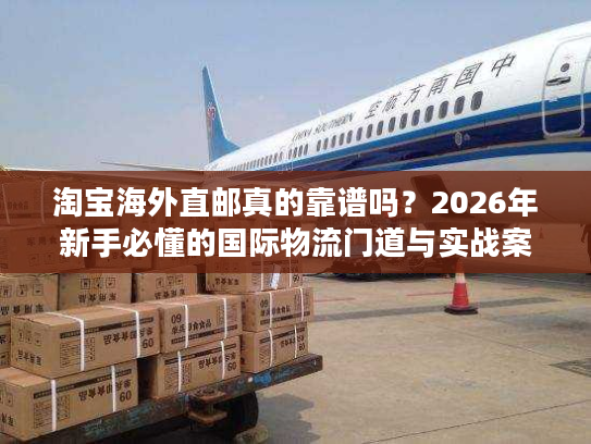 淘宝海外直邮真的靠谱吗？2026年新手必懂的国际物流门道与实战案例