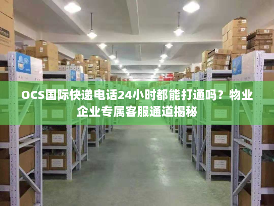 OCS国际快递电话24小时都能打通吗?物业企业专属客服通道揭秘 OCS国际快递电话24小时都能打通吗?物业企业专属客服通道揭秘