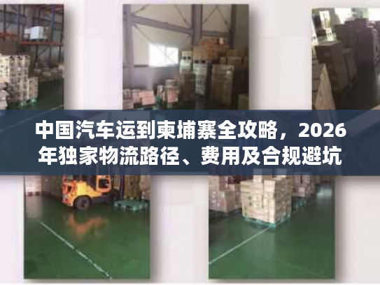 中国汽车运到柬埔寨全攻略，2026年独家物流路径、费用及合规避坑技巧
