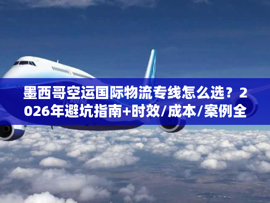 墨西哥空运国际物流专线怎么选？2026年避坑指南+时效/成本/案例全解析