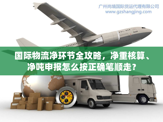 国际物流净环节全攻略，净重核算、净吨申报怎么按正确笔顺走？