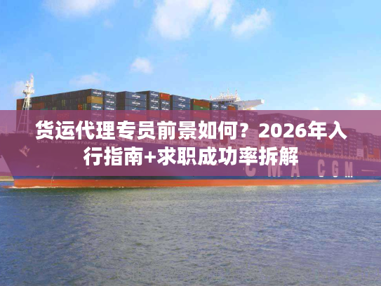 货运代理专员前景如何？2026年入行指南+求职成功率拆解