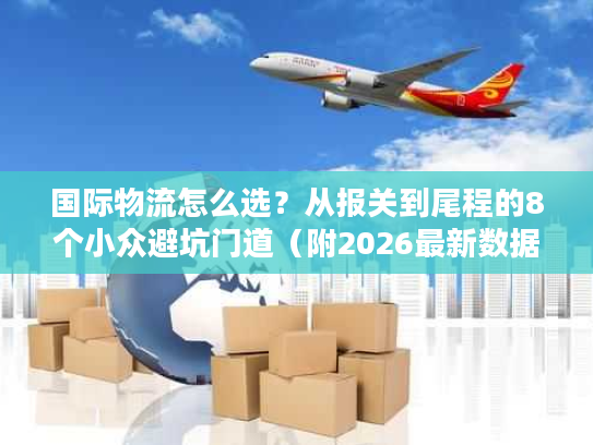 国际物流怎么选？从报关到尾程的8个小众避坑门道（附2026最新数据）