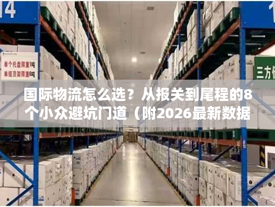 国际物流怎么选？从报关到尾程的8个小众避坑门道（附2026最新数据）
