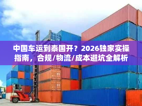 中国车运到泰国开？2026独家实操指南，合规/物流/成本避坑全解析