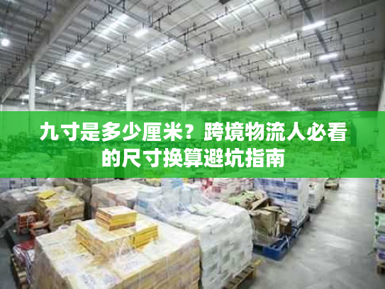 九寸是多少厘米？跨境物流人必看的尺寸换算避坑指南