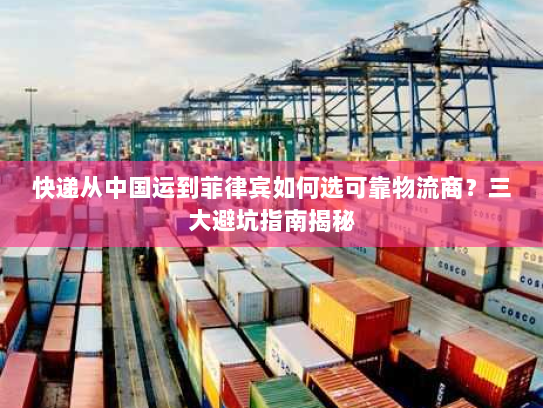 快递从中国运到菲律宾如何选可靠物流商？三大避坑指南揭秘