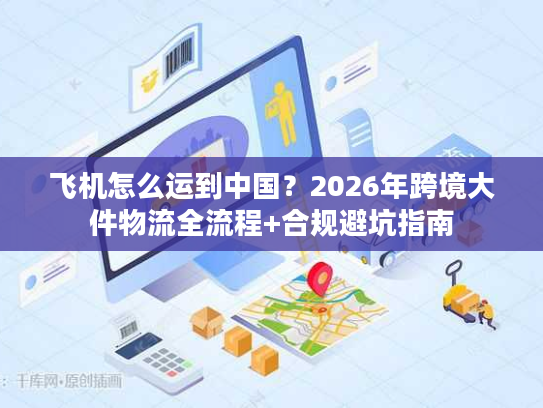 飞机怎么运到中国？2026年跨境大件物流全流程+合规避坑指南