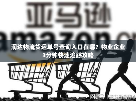 润达物流货运单号查询入口在哪?物业企业3分钟快速追踪攻略 润达物流货运单号查询入口在哪?物业企业3分钟快速追踪攻略