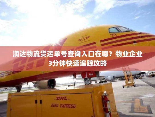 润达物流货运单号查询入口在哪?物业企业3分钟快速追踪攻略 润达物流货运单号查询入口在哪?物业企业3分钟快速追踪攻略