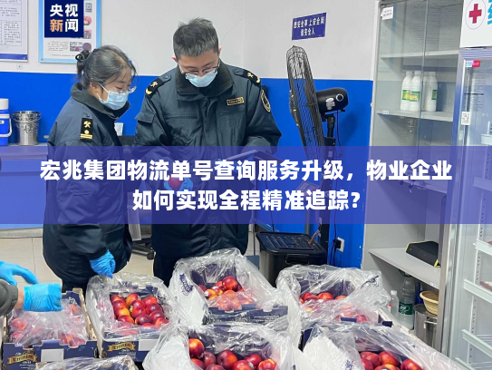 宏兆集团物流单号查询服务升级,物业企业如何实现全程精准追踪? 宏兆集团物流单号查询服务升级,物业企业如何实现全程精准追踪?