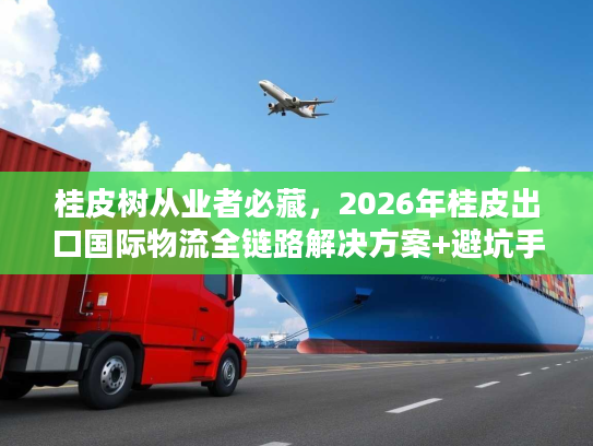 桂皮树从业者必藏，2026年桂皮出口国际物流全链路解决方案+避坑手册