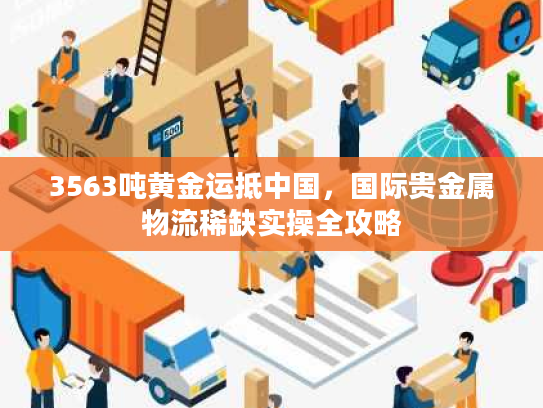 3563吨黄金运抵中国，国际贵金属物流稀缺实操全攻略