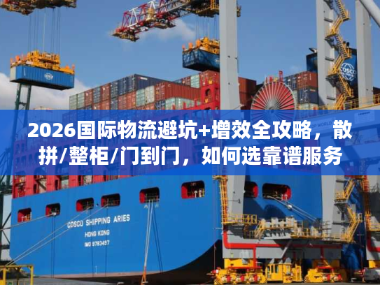 2026国际物流避坑+增效全攻略，散拼/整柜/门到门，如何选靠谱服务商？
