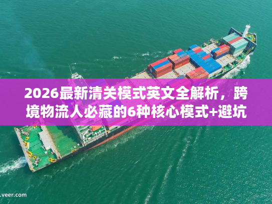 2026最新清关模式英文全解析，跨境物流人必藏的6种核心模式+避坑指南