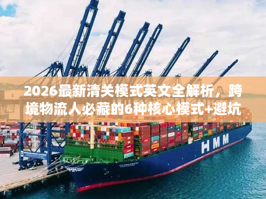 2026最新清关模式英文全解析，跨境物流人必藏的6种核心模式+避坑指南