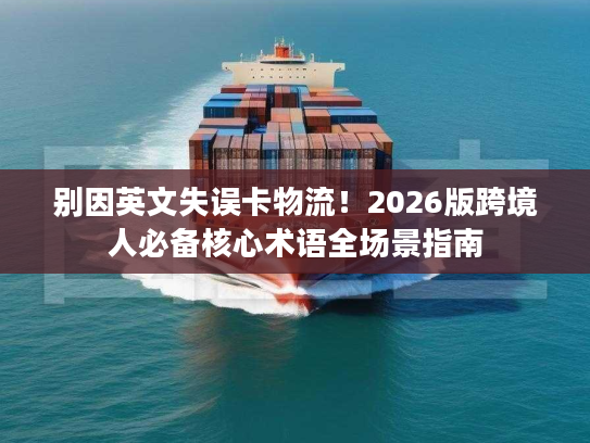 别因英文失误卡物流！2026版跨境人必备核心术语全场景指南