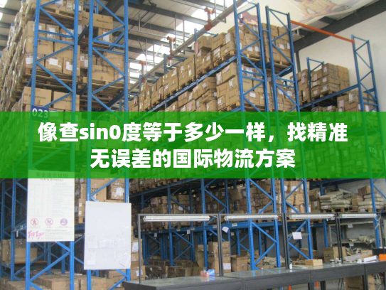 像查sin0度等于多少一样，找精准无误差的国际物流方案
