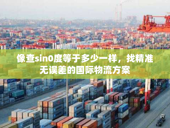 像查sin0度等于多少一样，找精准无误差的国际物流方案