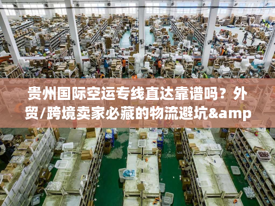 贵州国际空运专线直达靠谱吗？外贸/跨境卖家必藏的物流避坑&增效指南