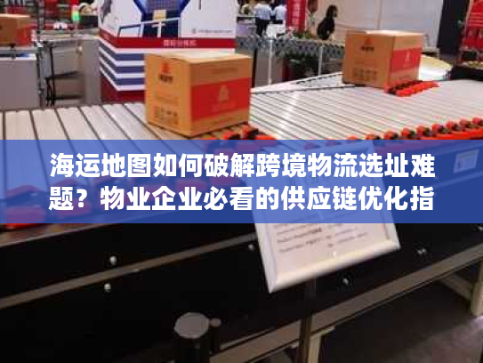 海运地图如何破解跨境物流选址难题?物业企业必看的供应链优化指南 海运地图如何破解跨境物流选址难题?物业企业必看的供应链优化指南