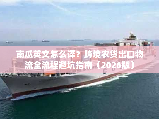 南瓜英文怎么译？跨境农货出口物流全流程避坑指南（2026版）
