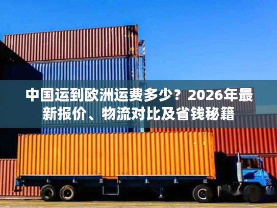 中国运到欧洲运费多少？2026年最新报价、物流对比及省钱秘籍