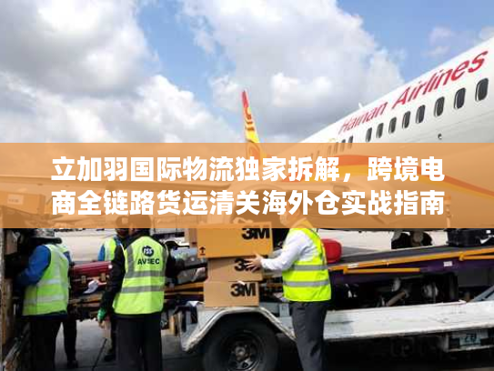 立加羽国际物流独家拆解，跨境电商全链路货运清关海外仓实战指南
